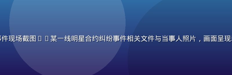 娱乐圈黑料吃瓜事件现场截图——某一线明星合约纠纷事件相关文件与当事人照片，画面呈现新闻报道专业风格